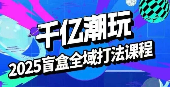 2025盲盒全域全套打法课，盲盒起号、选品、话术、私域等昊趣阁资源网昊趣阁资源网