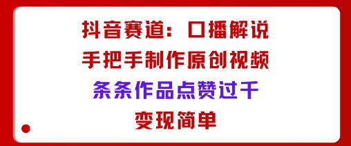 抖音赛道:口播解说,手把手教你制作原创视频,条条作品点赞过千,变现简单昊趣阁资源网昊趣阁资源网