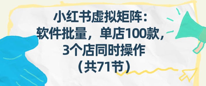 小红书虚拟矩阵:软件批量发笔记,单店100款,3个店同时操作(共71节)昊趣阁资源网昊趣阁资源网