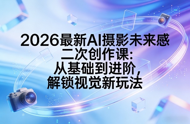 2026最新AI摄影未来感二次创作课：从基础到进阶，解锁视觉新玩法昊趣阁资源网昊趣阁资源网
