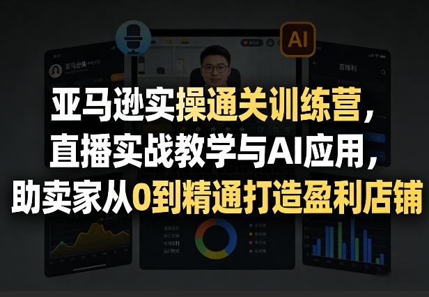 亚马逊实操通关训练营，直播实战教学与AI应用，助卖家从0到精通打造盈利店铺（更新4月17日）昊趣阁资源网昊趣阁资源网