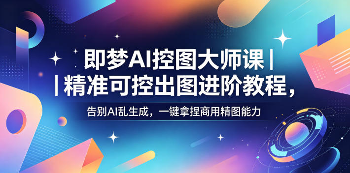即梦AI控图大师课｜精准可控出图进阶教程，告别AI乱生成，一键拿捏商用精图能力昊趣阁资源网昊趣阁资源网