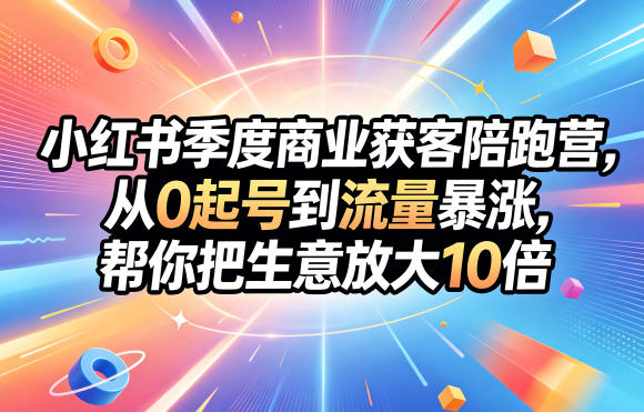 小红书季度商业获客陪跑营，从0起号到流量暴涨，帮你把生意放大10倍昊趣阁资源网昊趣阁资源网