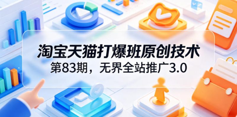 淘宝天猫打爆班原创技术第83期，无界全站推广3.0，实现店铺高投产爆单增收昊趣阁资源网昊趣阁资源网