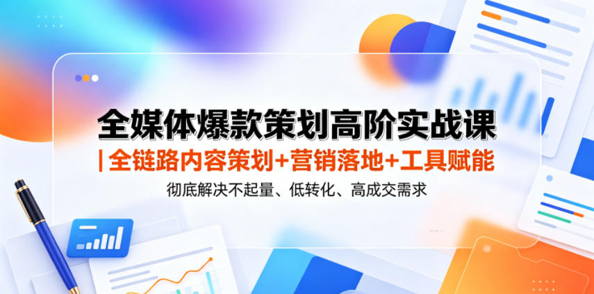 全媒体爆款策划高阶实战课｜全链路内容策划+营销落地+工具赋能，彻底解决不起量、低转化、低成交难题昊趣阁资源网昊趣阁资源网