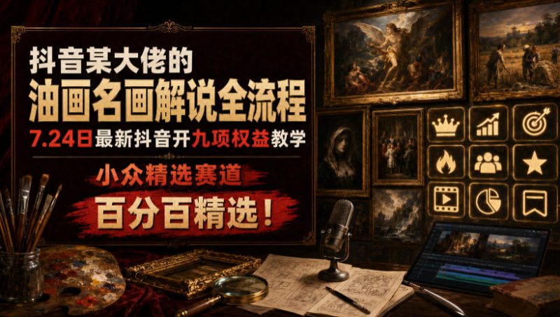 抖音某大佬的油画名画解说全流程，7.24日最新抖音开九项权益教学，小众精选赛道，百分百精选！（更新0728）昊趣阁资源网昊趣阁资源网